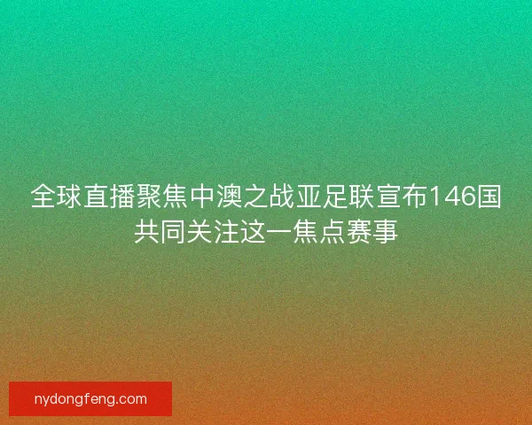 全球直播聚焦中澳之战亚足联宣布146国共同关注这一焦点赛事