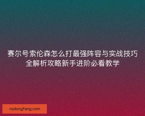 赛尔号索伦森怎么打最强阵容与实战技巧全解析攻略新手进阶必看教学