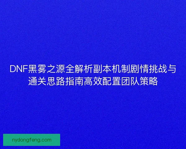DNF黑雾之源全解析副本机制剧情挑战与通关思路指南高效配置团队策略