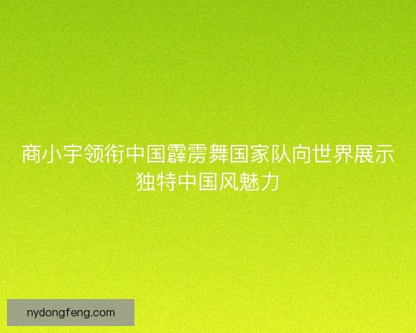商小宇领衔中国霹雳舞国家队向世界展示独特中国风魅力