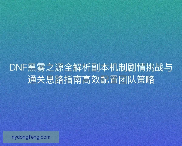 DNF黑雾之源全解析副本机制剧情挑战与通关思路指南高效配置团队策略